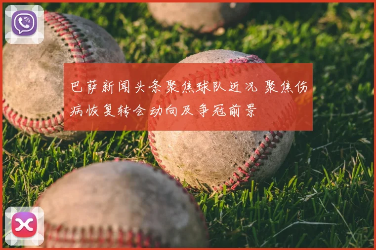 巴萨新闻头条聚焦球队近况 聚焦伤病恢复转会动向及争冠前景