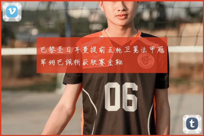 巴黎圣日耳曼提前五轮卫冕法甲冠军姆巴佩斩获联赛金靴