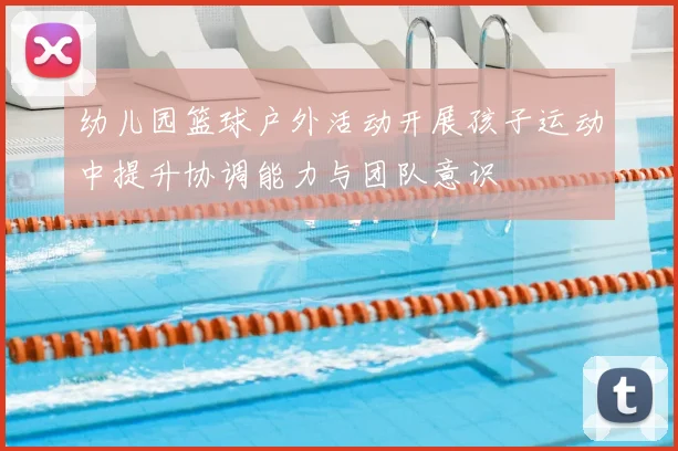 幼儿园篮球户外活动开展孩子运动中提升协调能力与团队意识