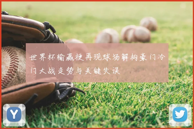 世界杯输赢梗再现球场解构豪门冷门大战走势与关键失误