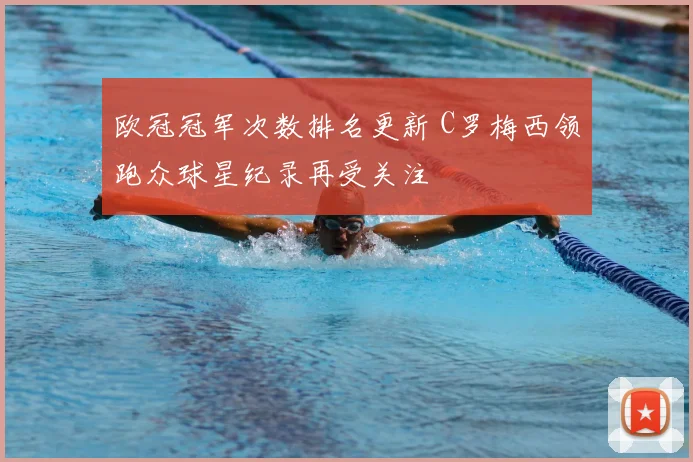 欧冠冠军次数排名更新 C罗梅西领跑众球星纪录再受关注